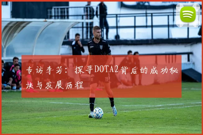 专访李芳:探寻DOTA2背后的成功秘诀与发展历程