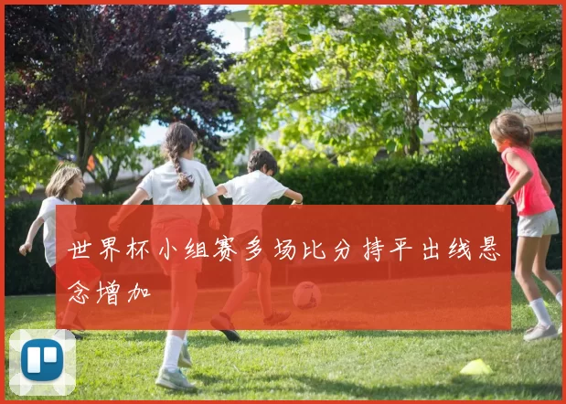 世界杯小组赛多场比分持平出线悬念增加