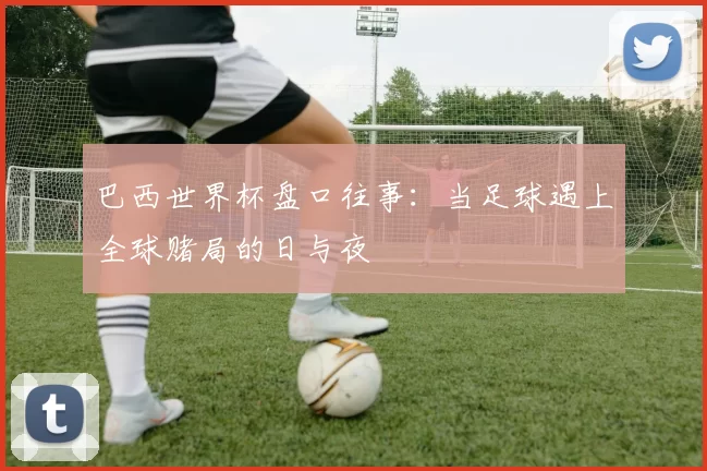 巴西世界杯盘口往事:当足球遇上全球赌局的日与夜