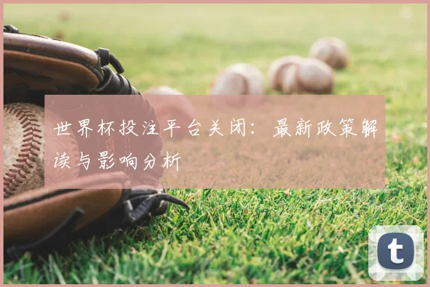 世界杯投注平台关闭:最新政策解读与影响分析