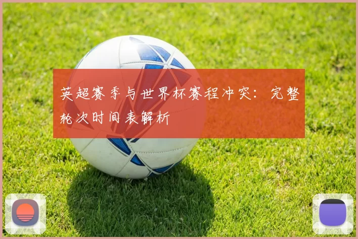 英超赛季与世界杯赛程冲突:完整轮次时间表解析