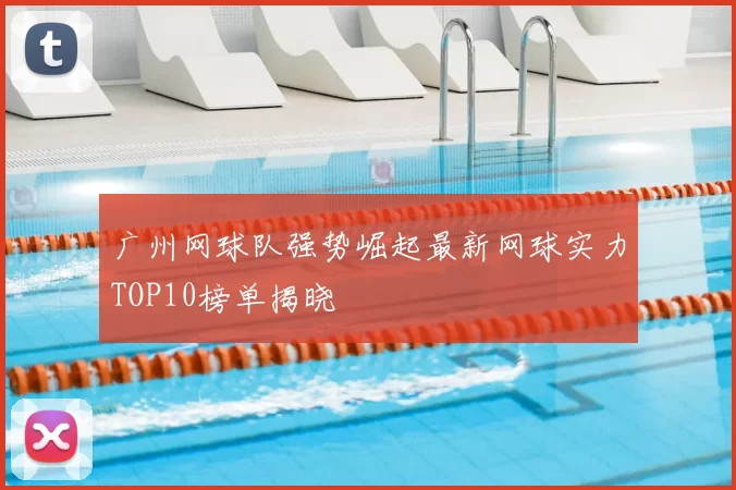 广州网球队强势崛起最新网球实力TOP10榜单揭晓