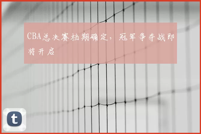 CBA总决赛档期确定,冠军争夺战即将开启