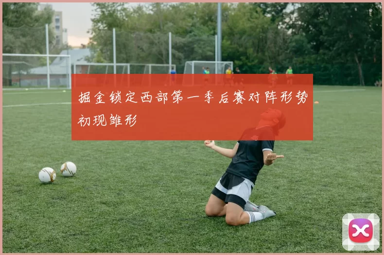 掘金锁定西部第一季后赛对阵形势初现雏形