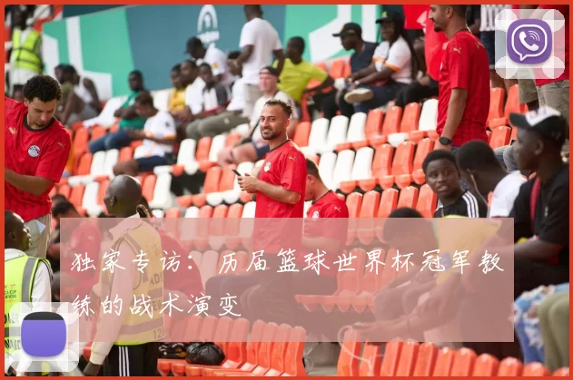 独家专访:历届篮球世界杯冠军教练的战术演变