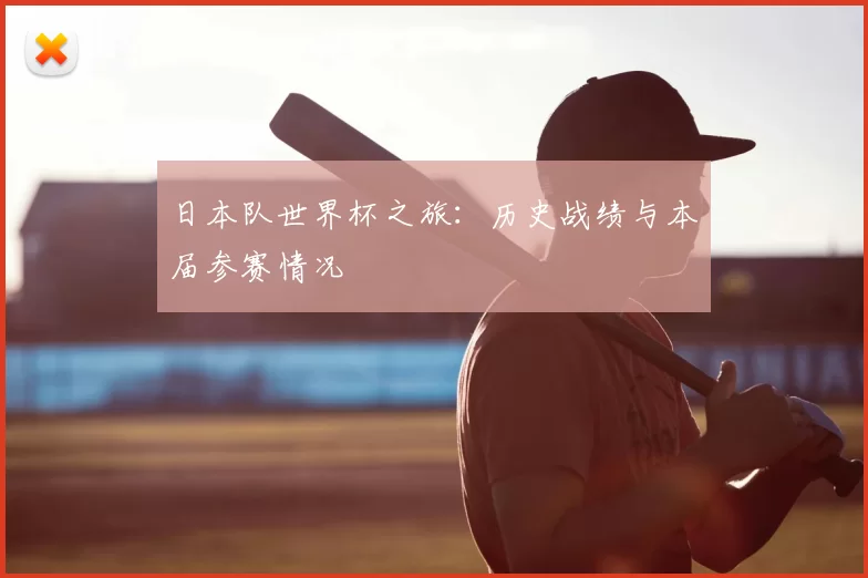 日本队世界杯之旅：历史战绩与本届参赛情况