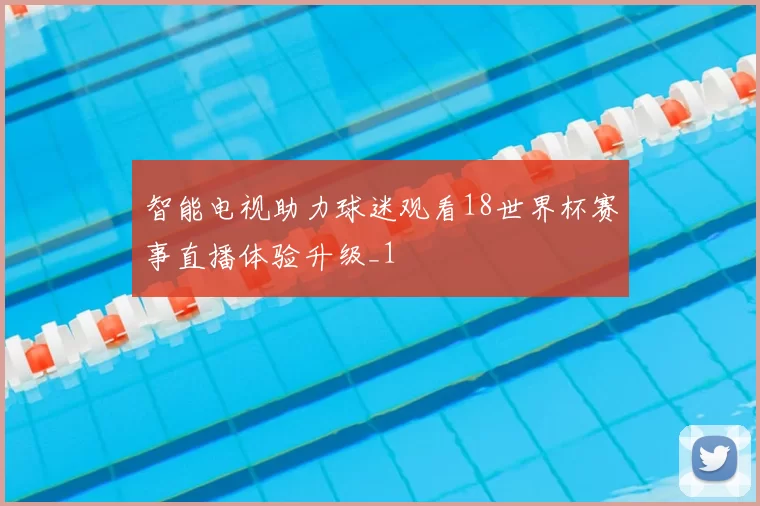 智能电视助力球迷观看18世界杯赛事直播体验升级_1