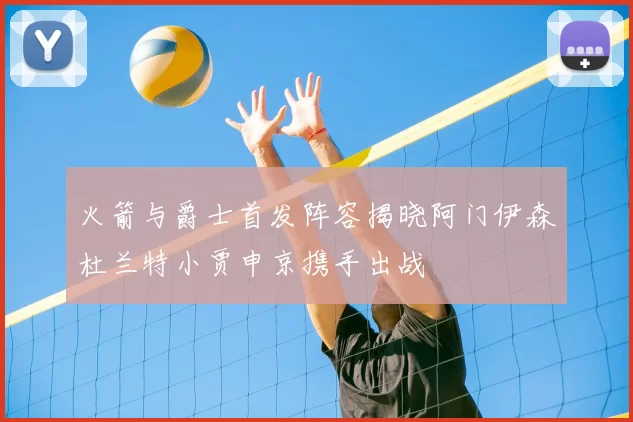 火箭与爵士首发阵容揭晓阿门伊森杜兰特小贾申京携手出战