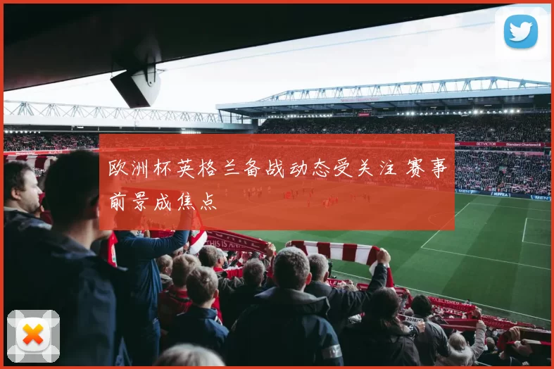 欧洲杯英格兰备战动态受关注 赛事前景成焦点