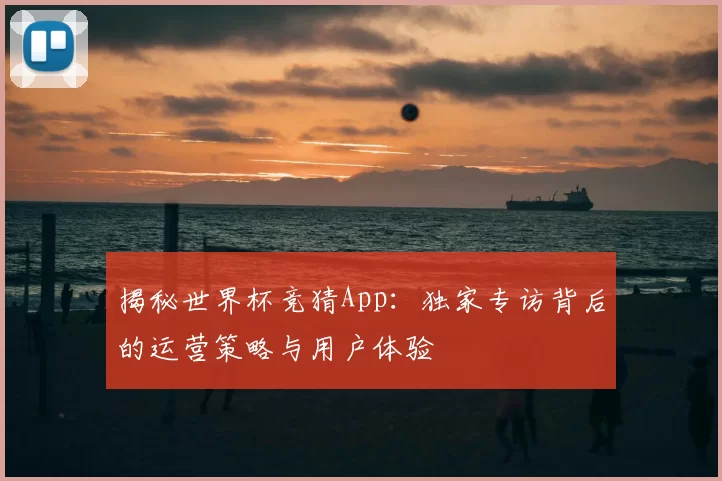 揭秘世界杯竞猜App:独家专访背后的运营策略与用户体验