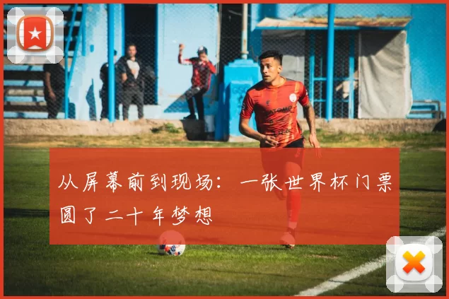 从屏幕前到现场:一张世界杯门票圆了二十年梦想