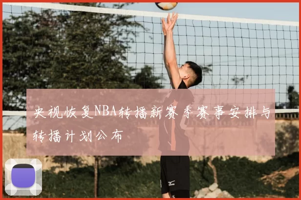 央视恢复NBA转播新赛季赛事安排与转播计划公布