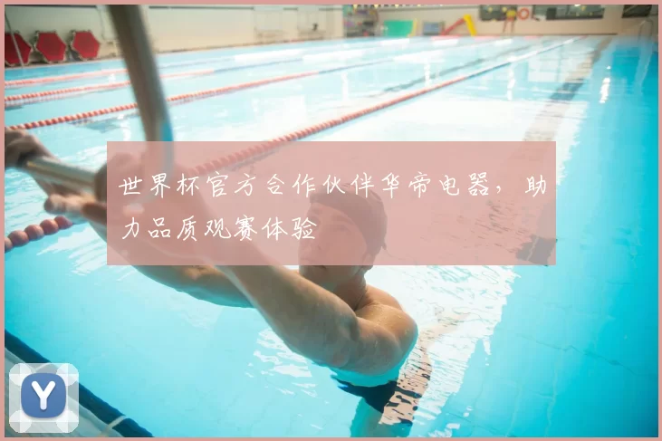 世界杯官方合作伙伴华帝电器,助力品质观赛体验