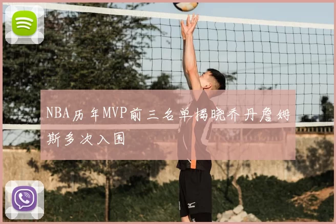 NBA历年MVP前三名单揭晓乔丹詹姆斯多次入围
