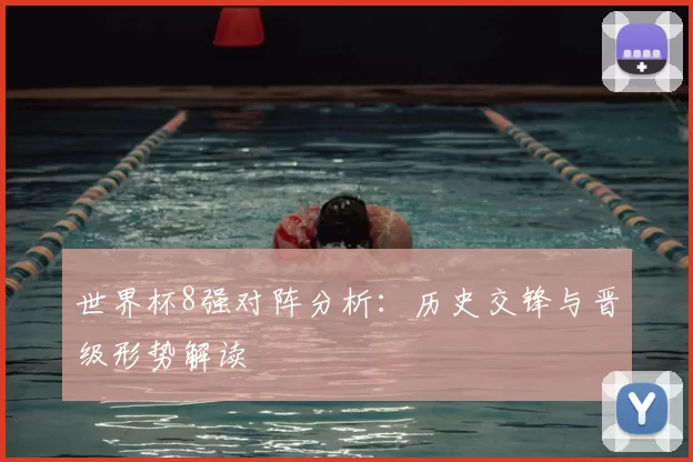 世界杯8强对阵分析：历史交锋与晋级形势解读