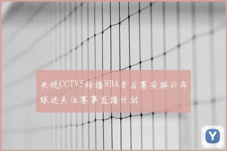 央视CCTV5转播NBA季后赛安排公布球迷关注赛事直播计划