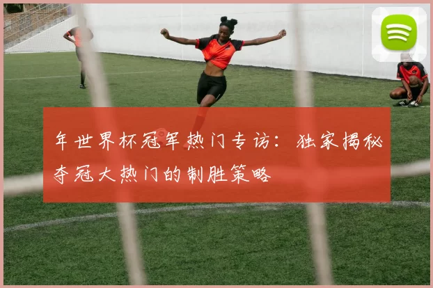 年世界杯冠军热门专访：独家揭秘夺冠大热门的制胜策略