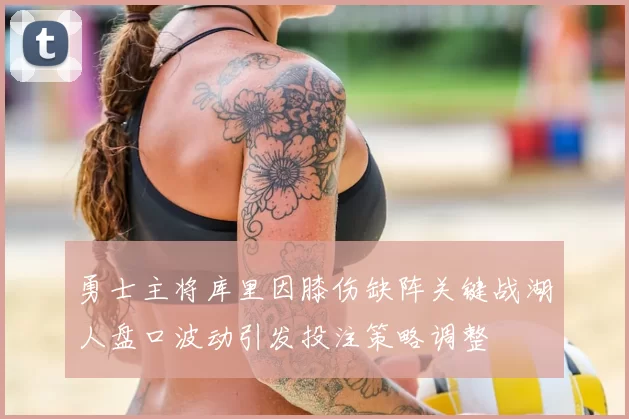 勇士主将库里因膝伤缺阵关键战湖人盘口波动引发投注策略调整