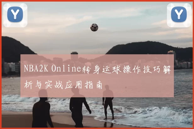 NBA2K Online转身运球操作技巧解析与实战应用指南