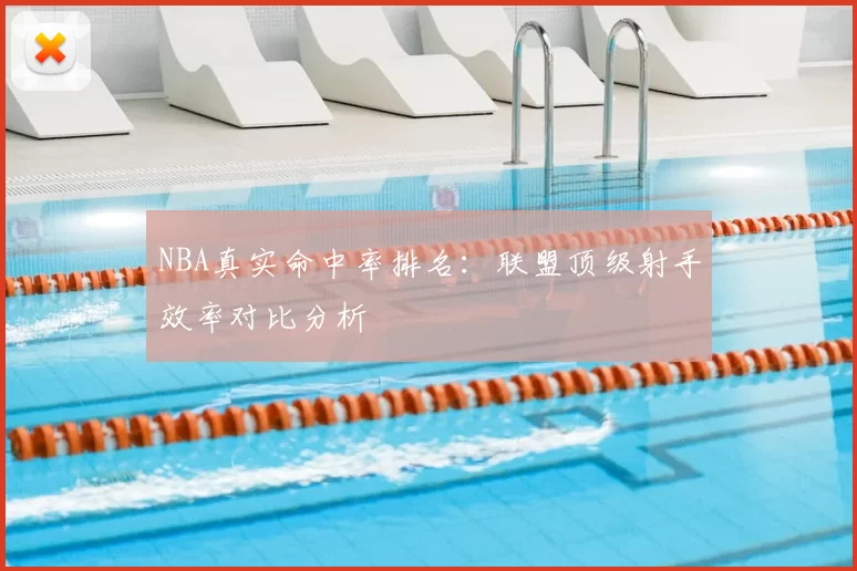 NBA真实命中率排名:联盟顶级射手效率对比分析