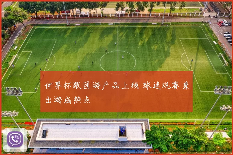 世界杯跟团游产品上线 球迷观赛兼出游成热点
