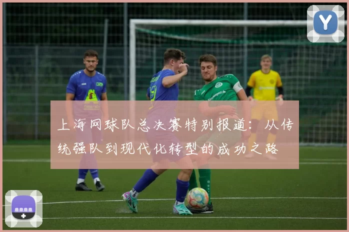 上海网球队总决赛特别报道:从传统强队到现代化转型的成功之路