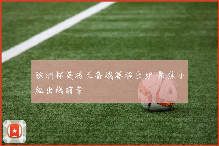 欧洲杯英格兰备战赛程出炉 聚焦小组出线前景