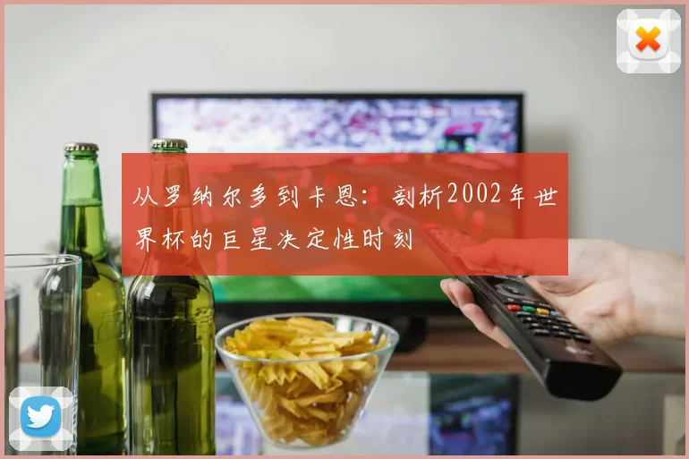 从罗纳尔多到卡恩:剖析2002年世界杯的巨星决定性时刻