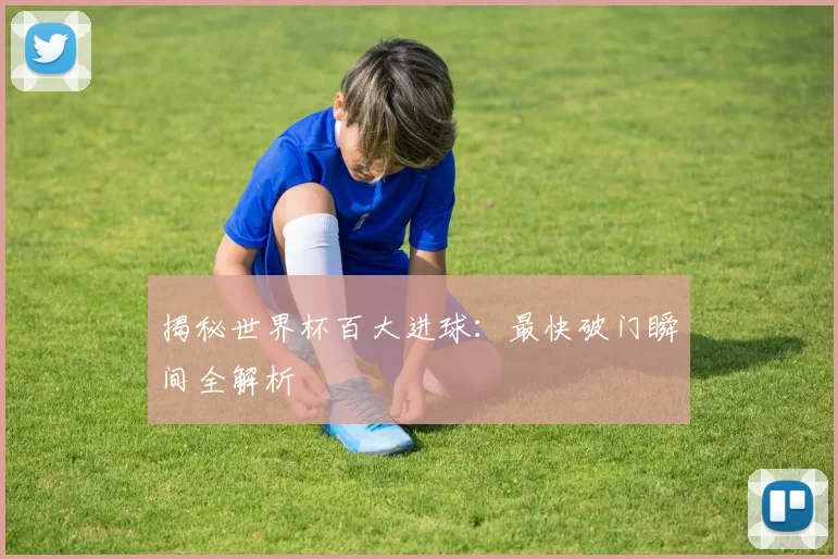 揭秘世界杯百大进球:最快破门瞬间全解析