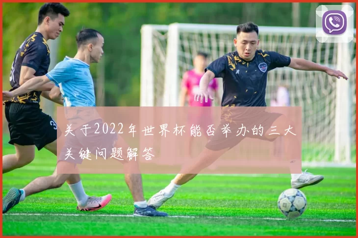 关于2022年世界杯能否举办的三大关键问题解答