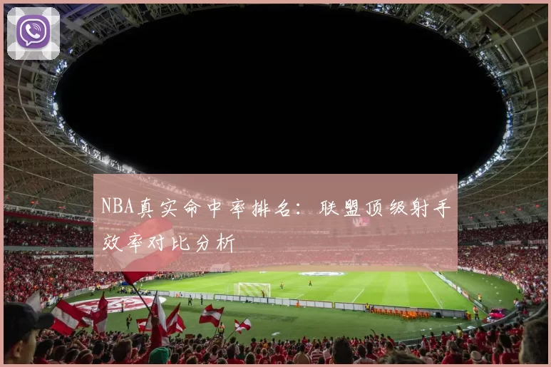 NBA真实命中率排名:联盟顶级射手效率对比分析