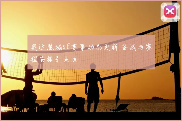 奥运魔域sf赛事动态更新 备战与赛程安排引关注