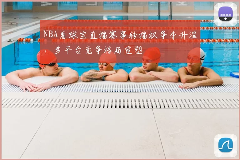 NBA看球宝直播赛事转播权争夺升温,多平台竞争格局重塑