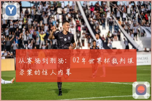 从赛场到刑场：02年世界杯裁判谋杀案的惊人内幕