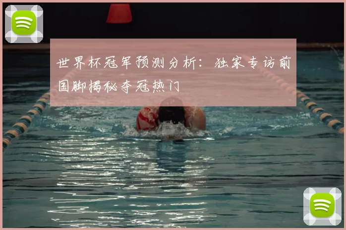 世界杯冠军预测分析:独家专访前国脚揭秘夺冠热门