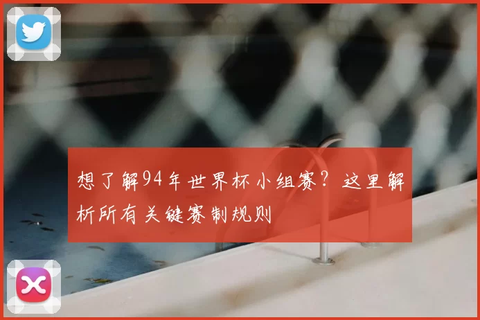 想了解94年世界杯小组赛？这里解析所有关键赛制规则