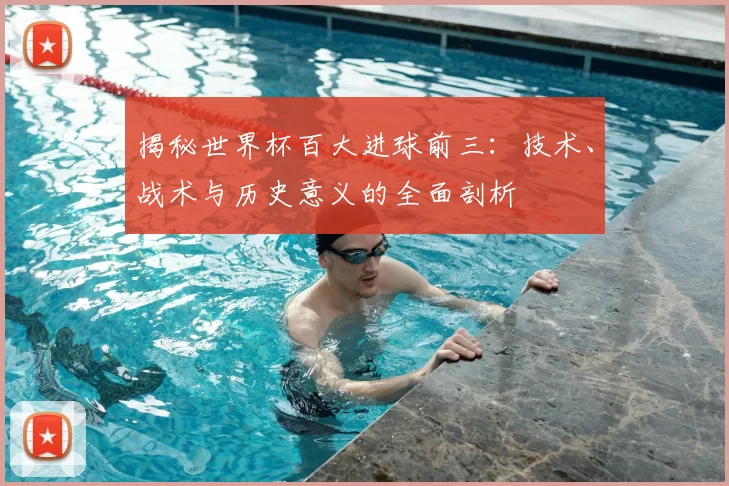 揭秘世界杯百大进球前三:技术、战术与历史意义的全面剖析