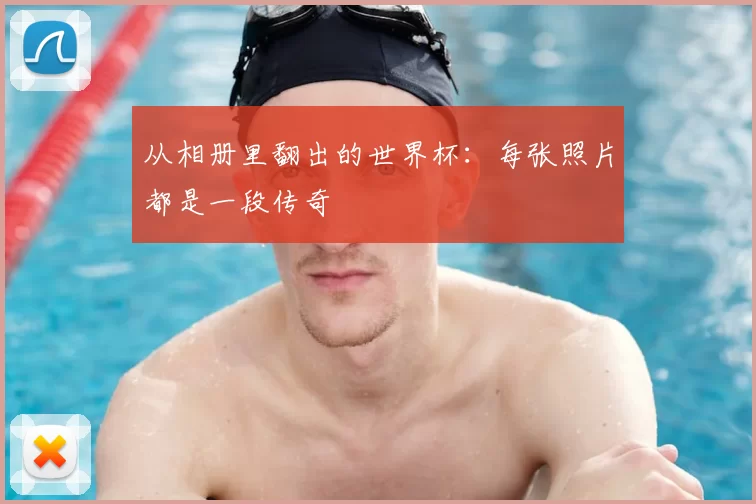 从相册里翻出的世界杯：每张照片都是一段传奇