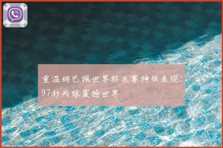 重温姆巴佩世界杯决赛神级表现：97秒两球震撼世界