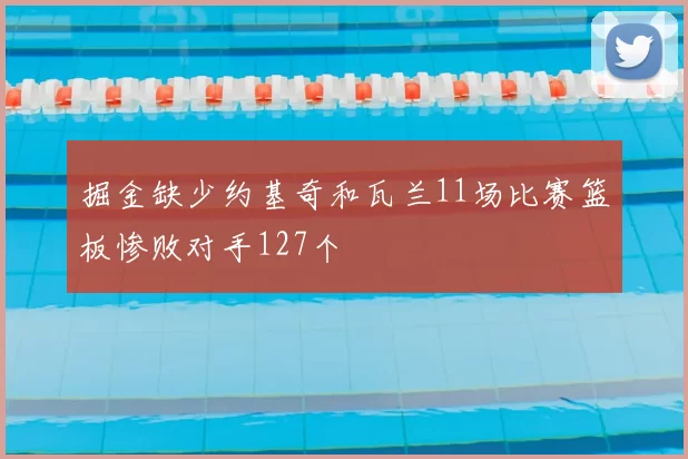 掘金缺少约基奇和瓦兰11场比赛篮板惨败对手127个