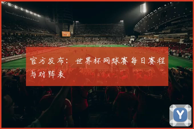 官方发布:世界杯网球赛每日赛程与对阵表