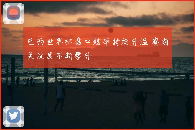 巴西世界杯盘口赔率持续升温 赛前关注度不断攀升