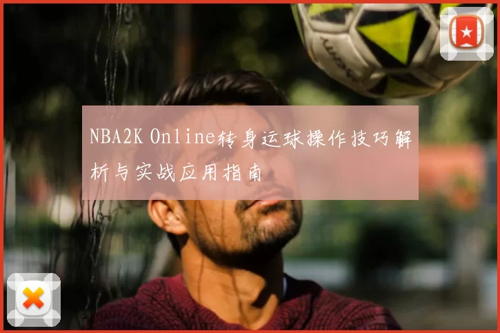 NBA2K Online转身运球操作技巧解析与实战应用指南