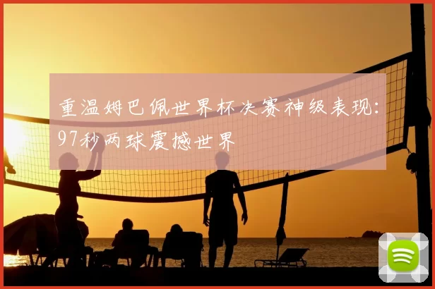 重温姆巴佩世界杯决赛神级表现：97秒两球震撼世界