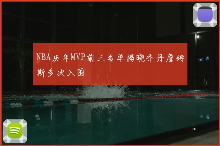 NBA历年MVP前三名单揭晓乔丹詹姆斯多次入围