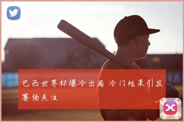 巴西世界杯爆冷出局 冷门结果引发赛场关注