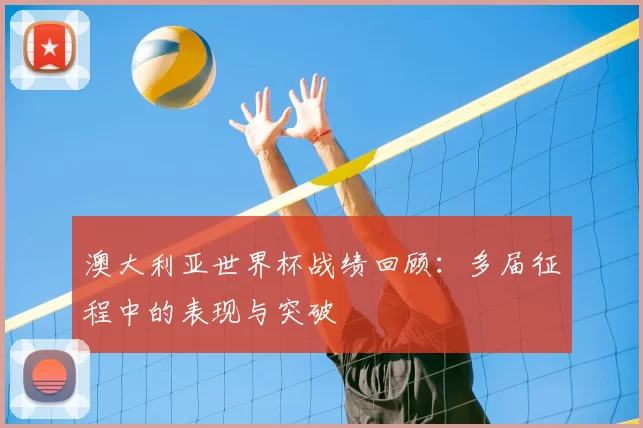 澳大利亚世界杯战绩回顾:多届征程中的表现与突破