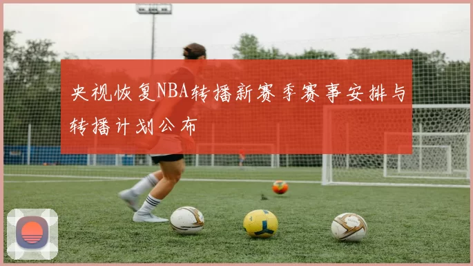 央视恢复NBA转播新赛季赛事安排与转播计划公布