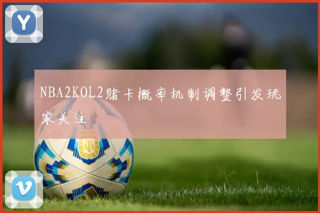 NBA2KOL2赌卡概率机制调整引发玩家关注
