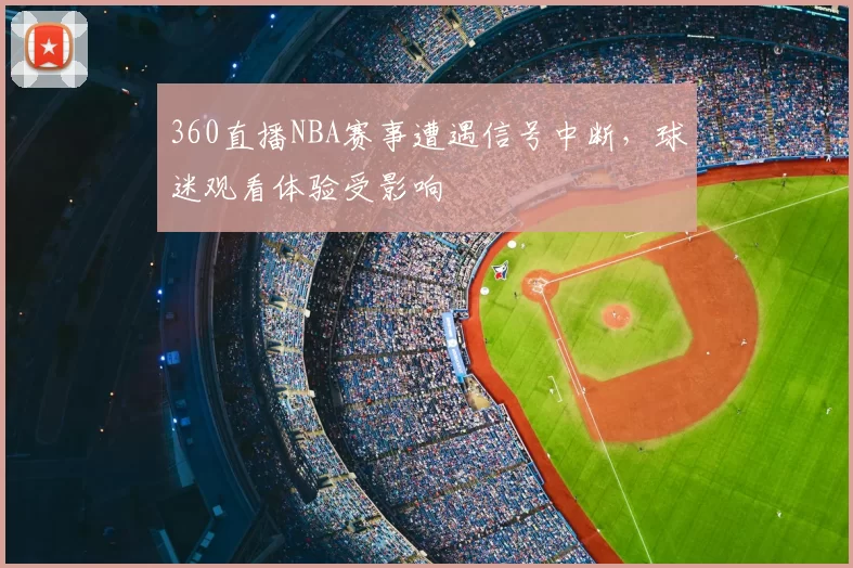 360直播NBA赛事遭遇信号中断,球迷观看体验受影响